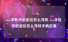 vivo手机开启定位怎么寻找 vivo手机开启定位怎么寻找手机位置