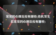 常见的心理反应有哪些(危机发生后常见的心理反应有哪些)