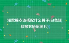 短款棉衣该搭配什么裤子(白色短款棉衣搭配图片)