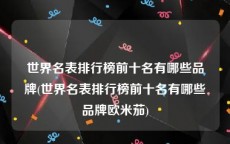 世界名表排行榜前十名有哪些品牌(世界名表排行榜前十名有哪些品牌欧米茄)