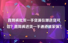 直筒裤批发一手货源在哪进货可信？直筒裤进货一手通道谁家强？