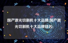 国产激光切割机十大品牌(国产激光切割机十大品牌排名)