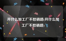 开什么加工厂不愁销路(开什么加工厂不愁销路)