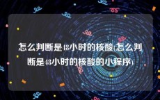 怎么判断是48小时的核酸(怎么判断是48小时的核酸的小程序)