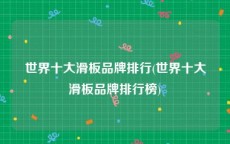 世界十大滑板品牌排行(世界十大滑板品牌排行榜)
