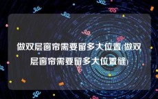 做双层窗帘需要留多大位置(做双层窗帘需要留多大位置缝)
