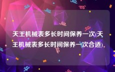 天王机械表多长时间保养一次(天王机械表多长时间保养一次合适)