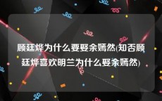 顾廷烨为什么要娶余嫣然(知否顾廷烨喜欢明兰为什么娶余嫣然)