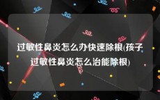 过敏性鼻炎怎么办快速除根(孩子过敏性鼻炎怎么治能除根)