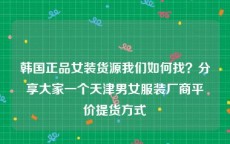韩国正品女装货源我们如何找？分享大家一个天津男女服装厂商平价提货方式