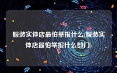 服装实体店最怕举报什么(服装实体店最怕举报什么部门)