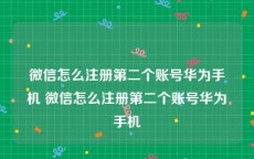 微信怎么注册第二个账号华为手机 微信怎么注册第二个账号华为手机