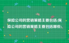 保险公司的营销策略主要包括(保险公司的营销策略主要包括哪些)