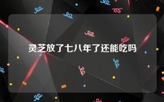 灵芝放了七八年了还能吃吗