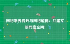 网络素养提升与网络道德：共建文明网络空间！
