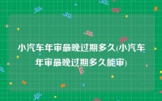 小汽车年审最晚过期多久(小汽车年审最晚过期多久能审)