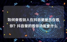 如何查看别人在抖音里是否在看你？抖音里的看你功能是什么