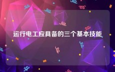 运行电工应具备的三个基本技能