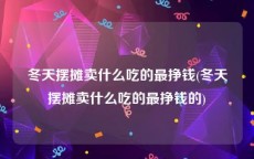 冬天摆摊卖什么吃的最挣钱(冬天摆摊卖什么吃的最挣钱的)