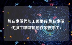 想在家做代加工哪里有(想在家做代加工哪里有,想在家做手工)