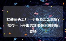 女装源头工厂一手货源怎么拿货？推荐一下舟山男女服装平价购货要领