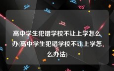 高中学生犯错学校不让上学怎么办(高中学生犯错学校不让上学怎么办法)