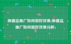 保健品推广如何做好效果(保健品推广如何做好效果分析)