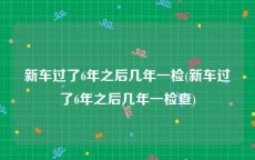新车过了6年之后几年一检(新车过了6年之后几年一检查)