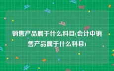 销售产品属于什么科目(会计中销售产品属于什么科目)