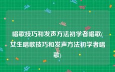 唱歌技巧和发声方法初学者唱歌(女生唱歌技巧和发声方法初学者唱歌)