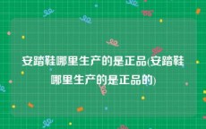 安踏鞋哪里生产的是正品(安踏鞋哪里生产的是正品的)