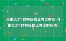 河南2022年教师资格证考试时间(河南2022年教师资格证考试时间表)