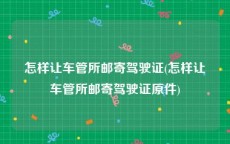 怎样让车管所邮寄驾驶证(怎样让车管所邮寄驾驶证原件)