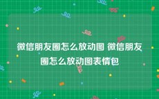 微信朋友圈怎么放动图 微信朋友圈怎么放动图表情包