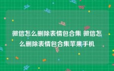 微信怎么删除表情包合集 微信怎么删除表情包合集苹果手机