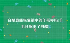 白醋真能恢复缩水的羊毛衫吗(羊毛衫缩水了白醋)