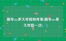 新车suv多久年检和年审(新车suv多久年检一次)