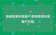 如何卖茶叶找客户(如何卖茶叶找客户介绍)