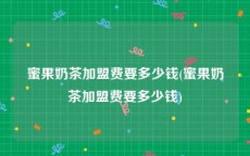 蜜果奶茶加盟费要多少钱(蜜果奶茶加盟费要多少钱)