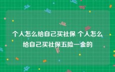 个人怎么给自己买社保 个人怎么给自己买社保五险一金的