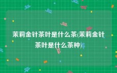 茉莉金针茶叶是什么茶(茉莉金针茶叶是什么茶种)