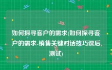如何探寻客户的需求(如何探寻客户的需求-销售关键对话技巧课后测试)