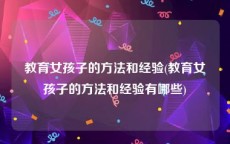 教育女孩子的方法和经验(教育女孩子的方法和经验有哪些)