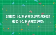 赶集卖什么利润高又好卖(农村赶集卖什么利润高又好卖)