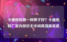 卡通拖鞋哪一种牌子好？卡通拖鞋厂家内部价无中间商货源渠道