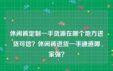 休闲裤定制一手货源在哪个地方进货可信？休闲裤进货一手通道哪家强？