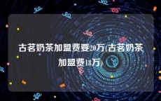 古茗奶茶加盟费要20万(古茗奶茶加盟费18万)