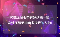 一次性压缩毛巾有多少钱一包(一次性压缩毛巾有多少钱一包的)