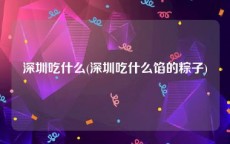 深圳吃什么(深圳吃什么馅的粽子)