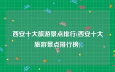 西安十大旅游景点排行(西安十大旅游景点排行榜)